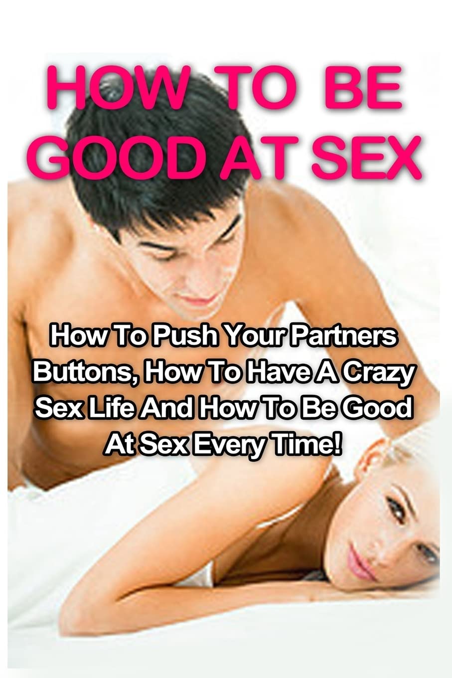 How To Be Good At Sex: How To Push Your Partners Buttons, How To Have A Crazy Sex Life And How To Be Good At Sex Every Time!: Volume 1 (How To Be Good At Sex, Tantric Massage, Sex Positions)