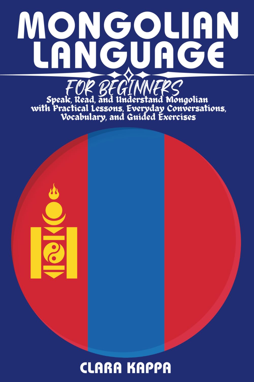 MONGOLIAN LANGUAGE FOR BEGINNERS: Speak, Read, and Understand Mongolian with Practical Lessons, Everyday Conversations, Vocabulary, Grammar, and Guided Exercises (LANGUAGE LEARNING SERIES)