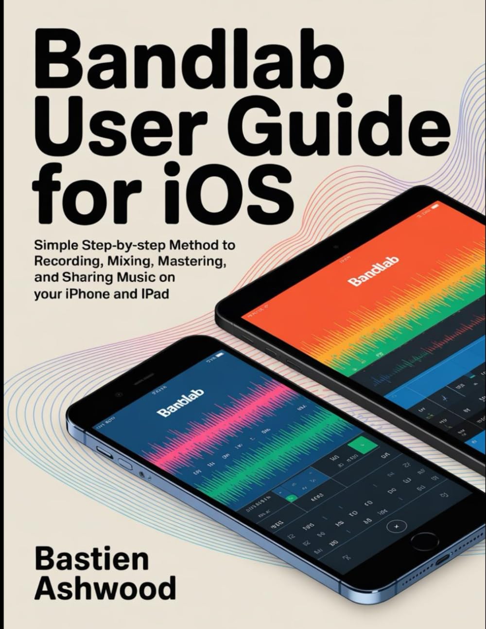 BandLab User Guide for iOS: Simple Step‑by‑Step Method to Recording, Mixing, Mastering, and Sharing Music on Your iPhone and iPad.