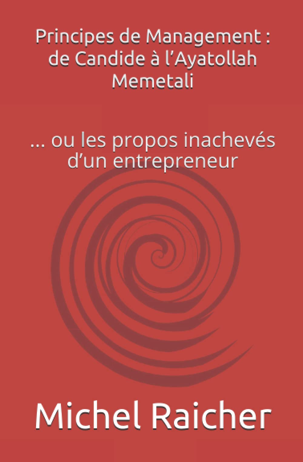 Principes de Management : de Candide à l’Ayatollah Memetali: ... ou les propos inachevés d’un entrepreneur