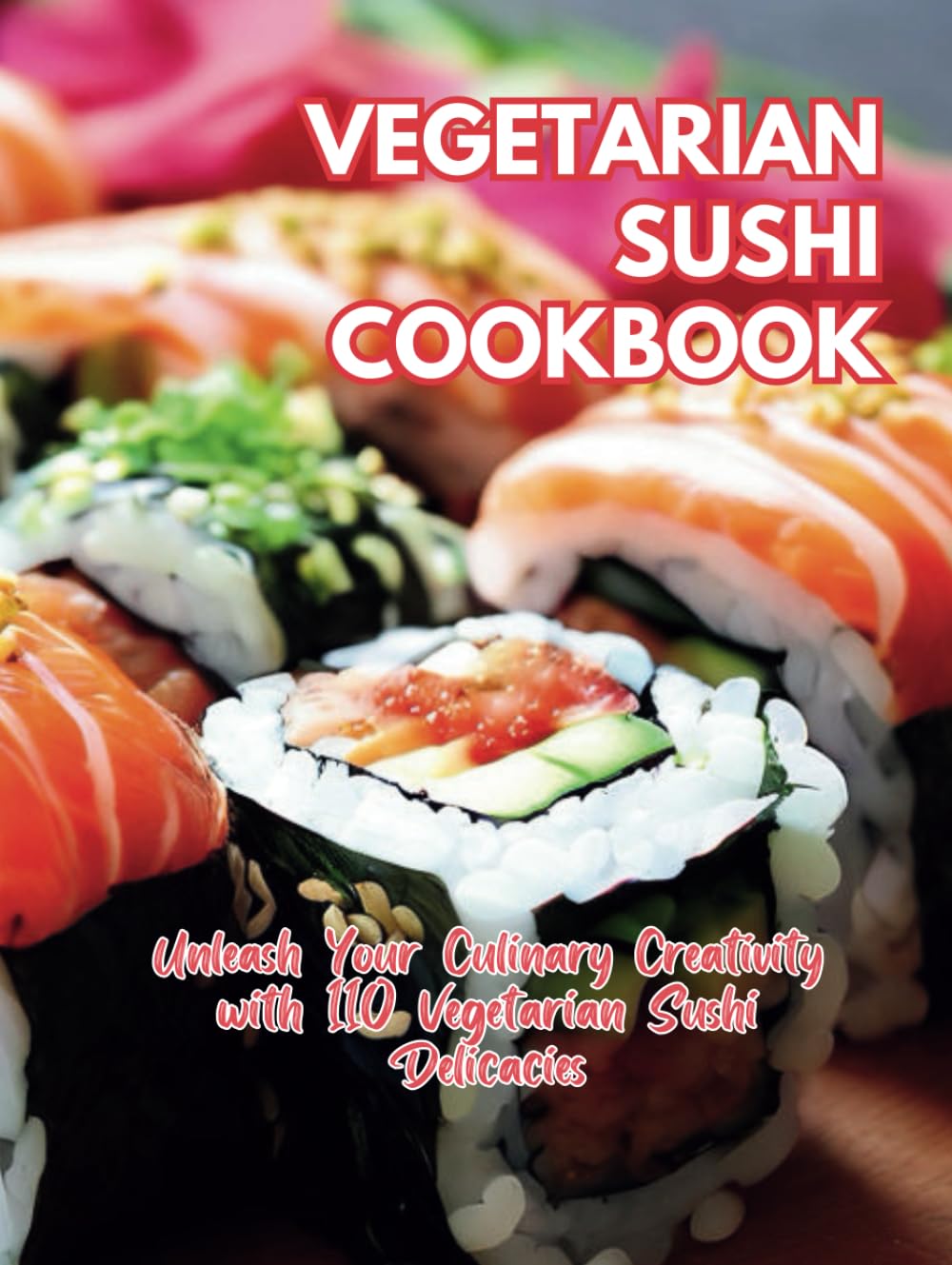 Vegetarian Sushi Cookbook: Unleash Your Culinary Creativity with 110 Vegetarian Sushi Delicacies