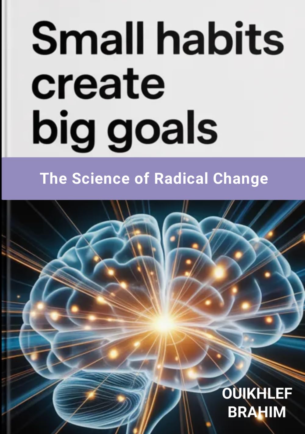 Small Habits. Create Big Goals: A Scientific and Practical Approach to Achieving Radical Transformation