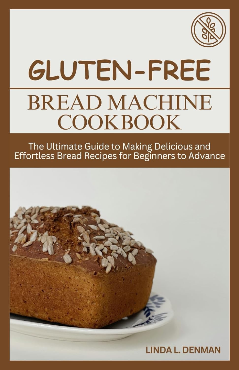 Gluten-free Bread Machine Cookbook: The Ultimate Guide to Making Delicious and Effortless Bread Recipes for Beginners to Advance