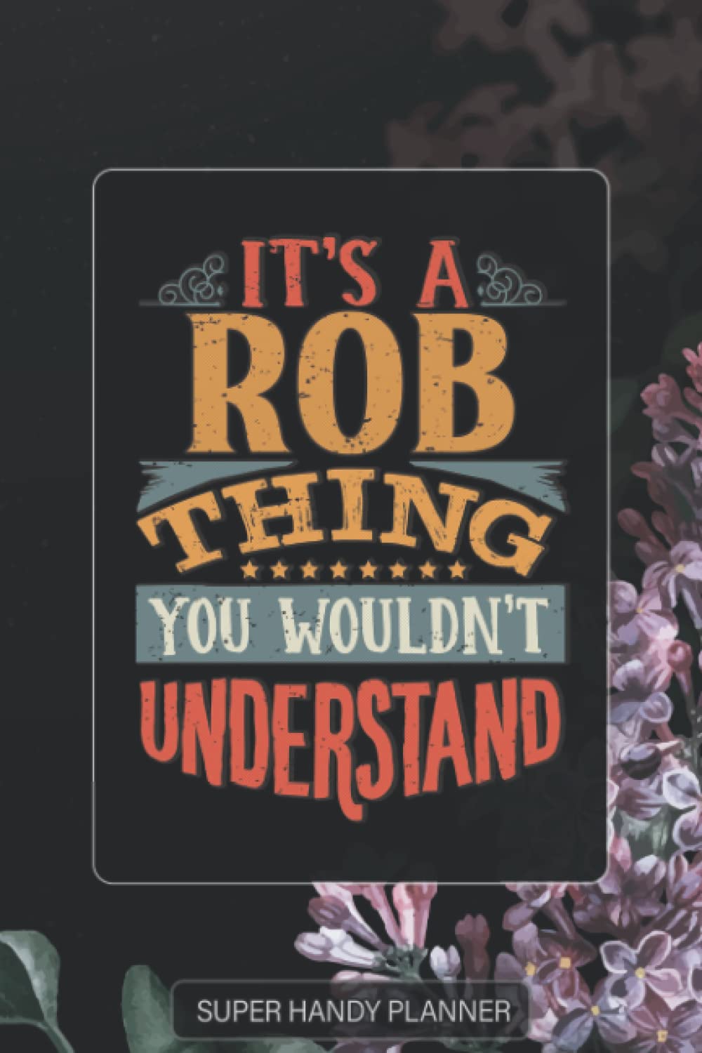 Rob: It's A Rob Thing You Wouldnt Understand - Rob Name Purple Flower Custom Gift Planner Calendar Notebook Journal Password Manager