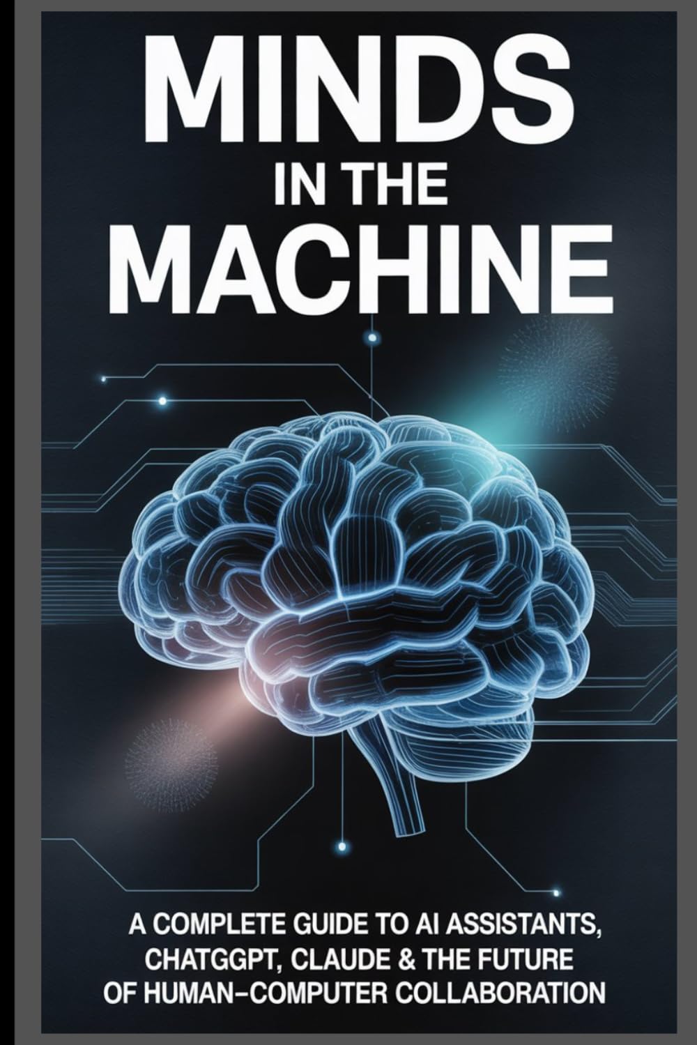 Minds in the Machine: A Complete Guide to AI Assistants, ChatGPT, Claude & the Future of Human–Computer Collaboration