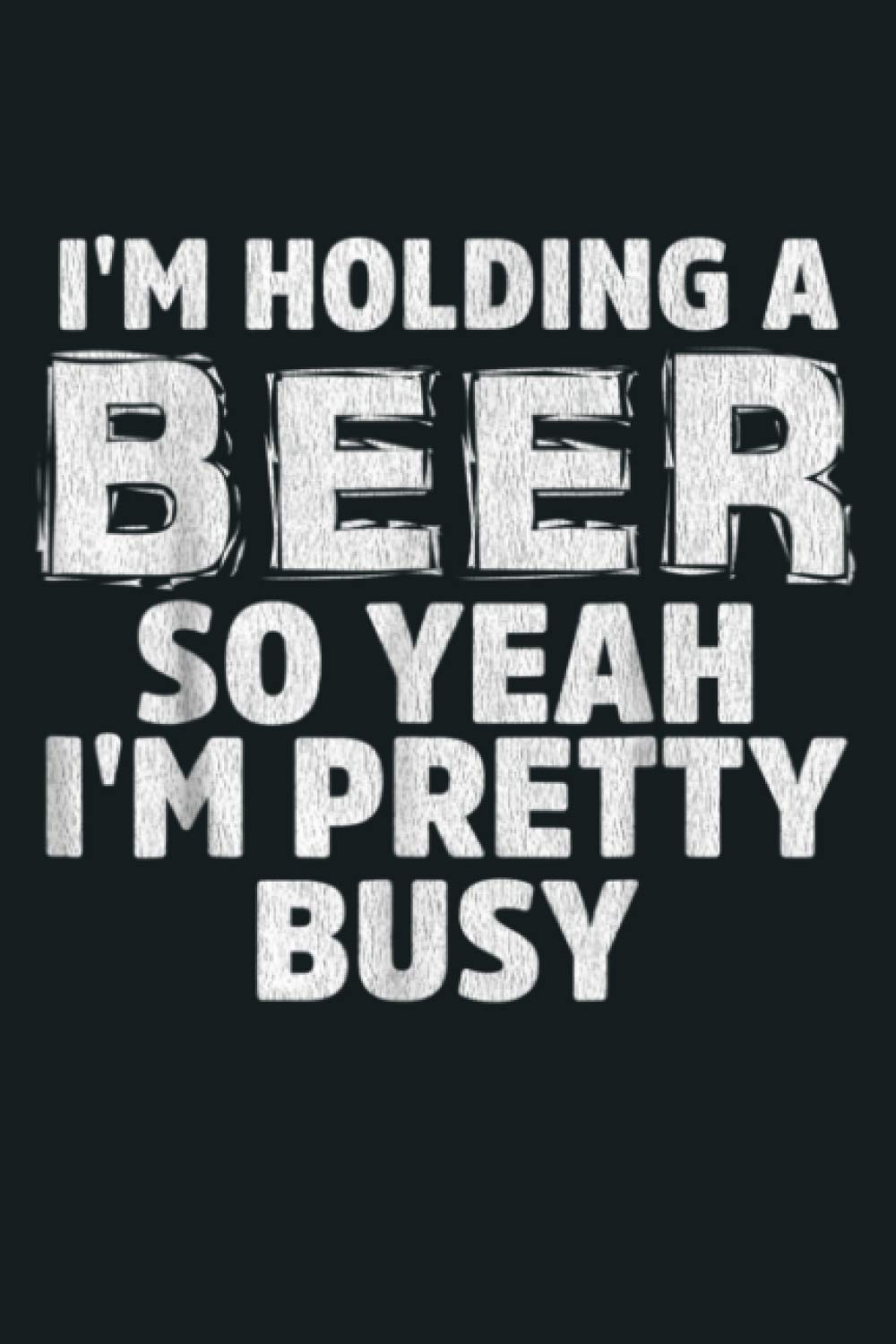 I M HOLDING A BEER SO YEAH I M PRETTY BUSY T SHIRT: Notebook Planner - 6x9 inch Daily Planner Journal, To Do List Notebook, Daily Organizer, 114 Pages