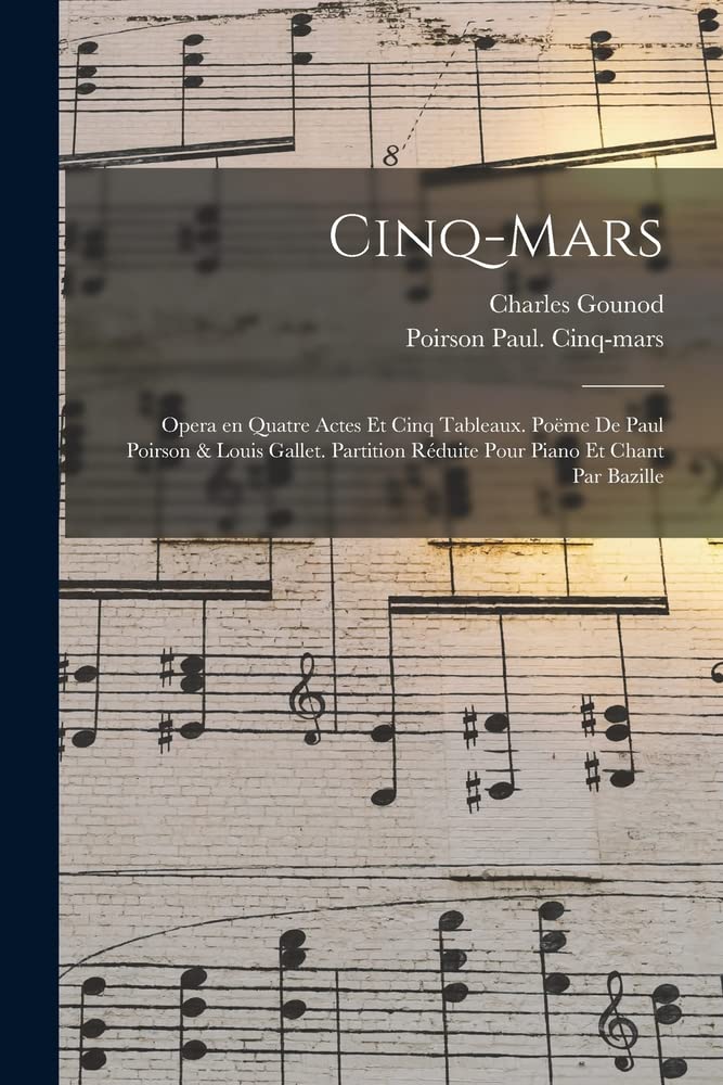 Cinq-Mars; opera en quatre actes et cinq tableaux. Poëme de Paul Poirson & Louis Gallet. Partition réduite pour piano et chant par Bazille