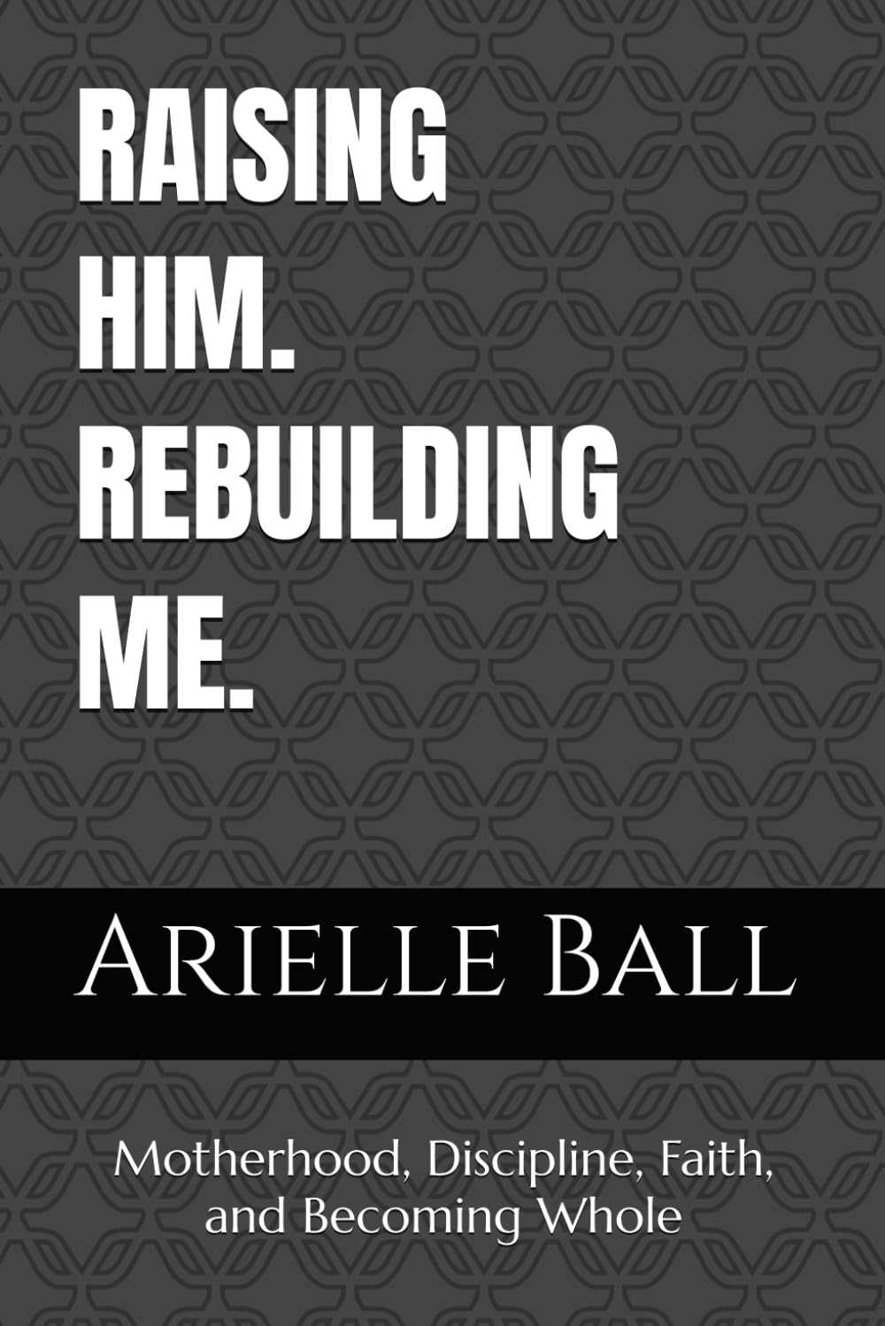 RAISING HIM. REBUILDING ME.: Motherhood, Discipline, Faith, and Becoming Whole