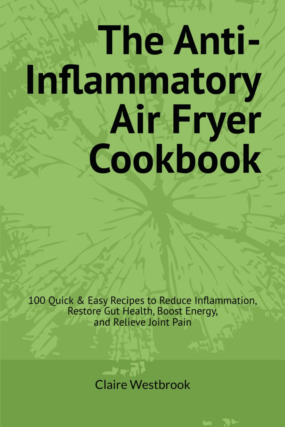 The Anti-Inflammatory Air Fryer Cookbook: 100 Quick & Easy Recipes to Reduce Inflammation, Restore Gut Health, Boost Energy, and Relieve Joint Pain
