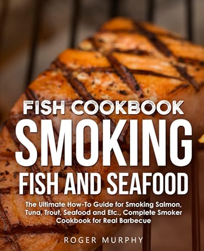 Fish Cookbook: Smoking Fish and Seafood: The Ultimate How-To Guide for Smoking Salmon, Tuna, Trout, Seafood and Etc., Complete Smoker Cookbook for Real Barbecue