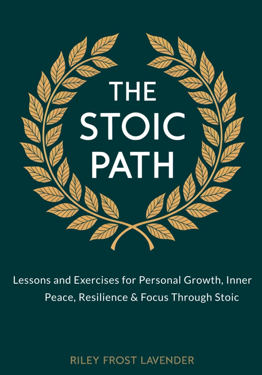 The Stoic Path: Lessons and Exercises for Personal Growth, Inner Peace, Resilience & Focus Through Stoic Wisdom