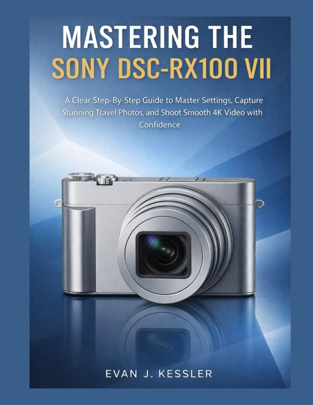 MASTERING THE SONY DSC-RX100 VII: A CLEAR STEP-BY-STEP GUIDE TO MASTER SETTINGS, CAPTURE STUNNING TRAVEL PHOTOS, AND SHOOT SMOOTH 4K VIDEO WITH CONFIDENCE