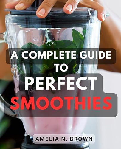 A Complete Guide To Perfect Smoothies: A Guide to Crafting Special Smoothie Recipes with Appetizing Images | Unlock the Art of Smoothie Making and Indulge in Chef's Special Creations