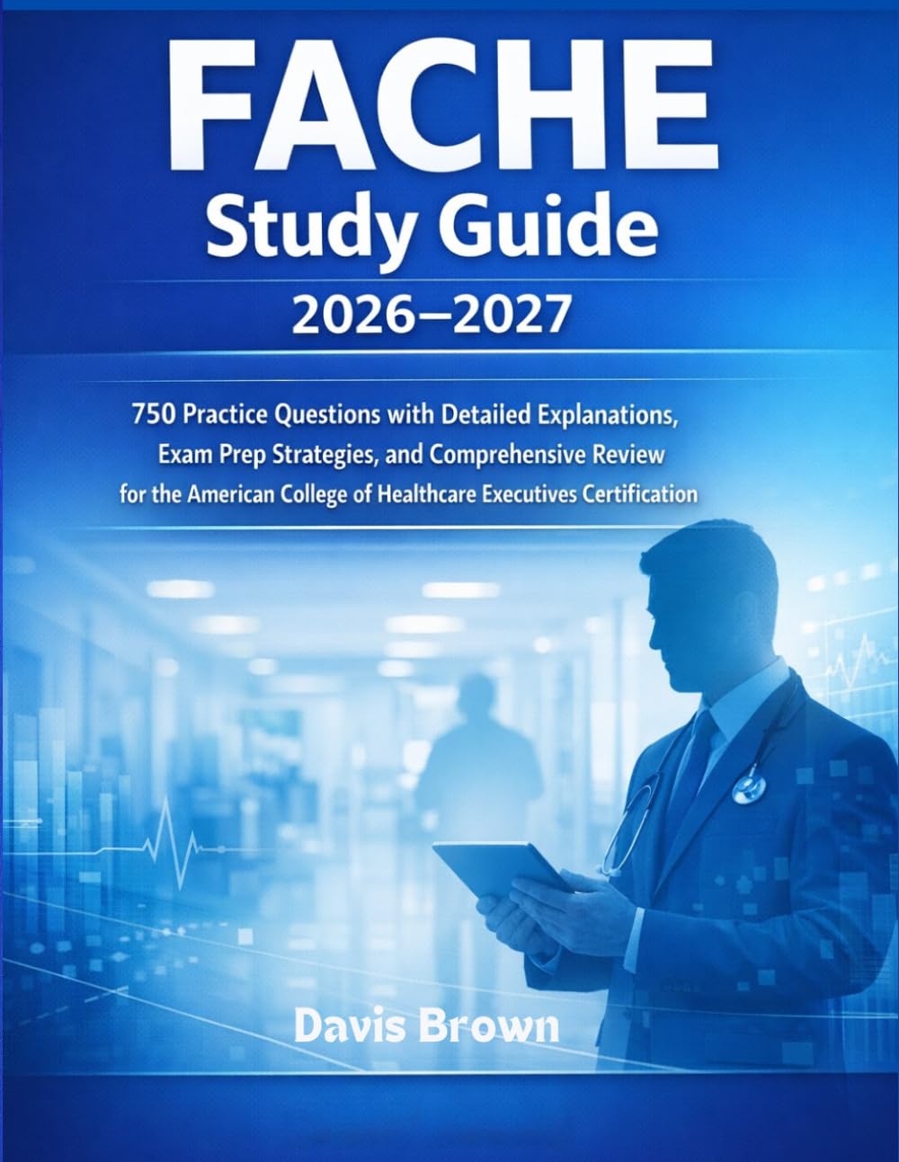 FACHE Study Guide 2026–2027: 750 Practice Questions with Detailed Explanations, Exam Prep Strategies, and Comprehensive Review for the American College of Healthcare Executives Certification