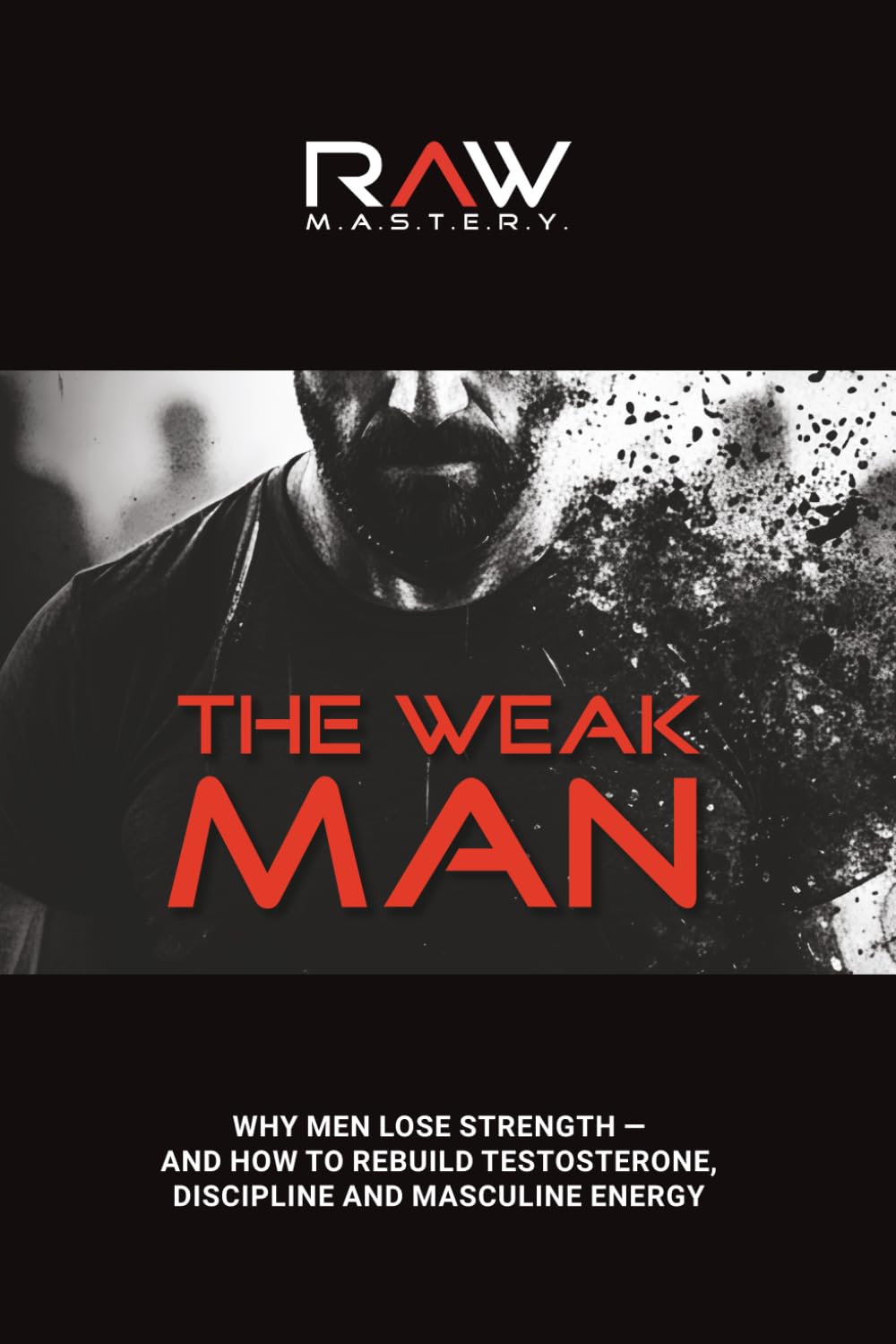 The Weak Man: Why Men Lose Strength — And How to Rebuild Testosterone, Discipline and Masculine Energy (RAW - Become Unstoppable)