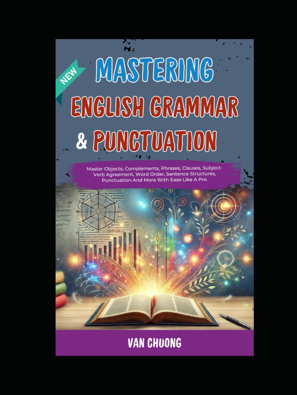 Mastering English Grammar And Punctuation: Master Objects, Complements, Phrases, Clauses, Subject-Verb Agreement, Word Order, Sentence Structures, Punctuation And More With Ease Like A Pro.