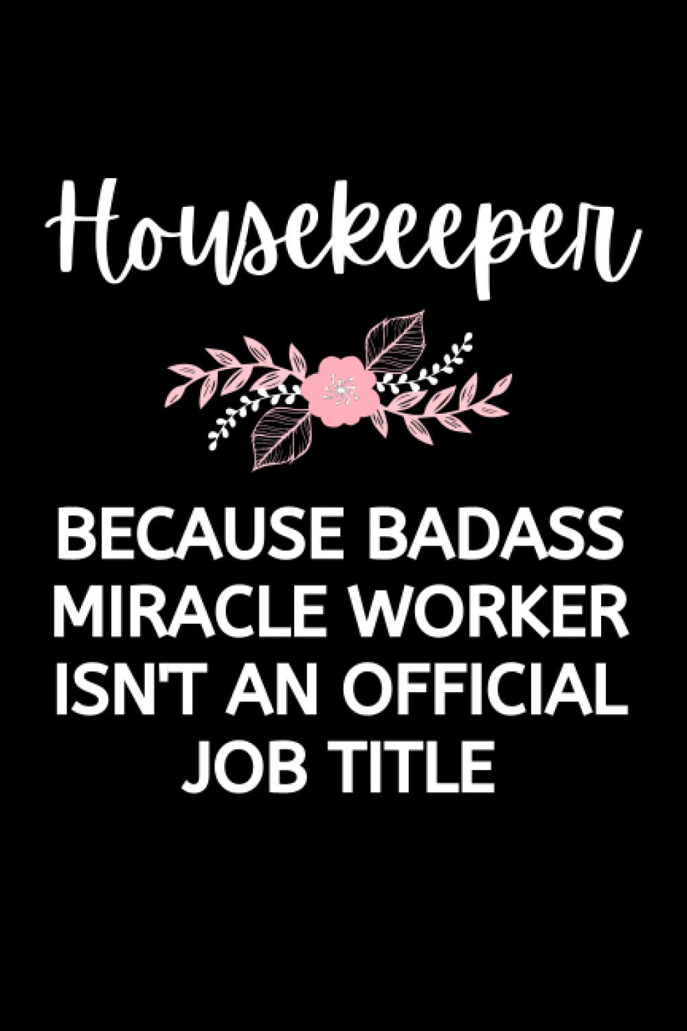 Housekeeper - Because Badass Miracle Worker Isn't An Official Job Title: Funny Housekeeping Notebook With Lined Pages, A Great Appreciation Gift Idea For Housekeepers