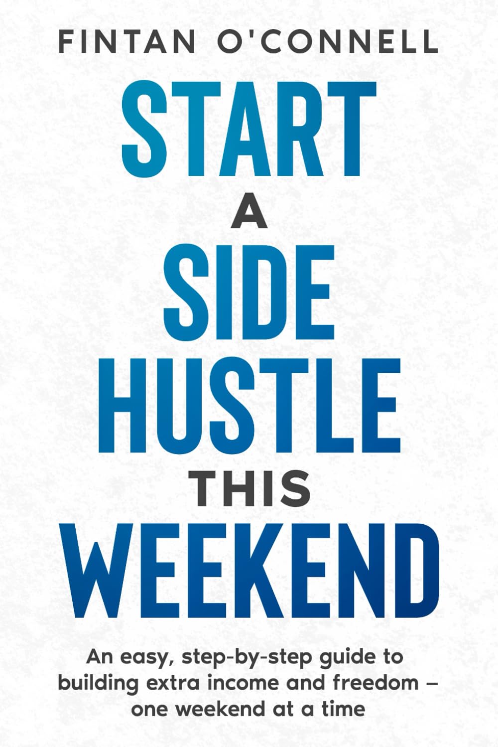 Start a Side Hustle This Weekend: An easy, step-by-step guide to building extra income and freedom — one weekend at a time