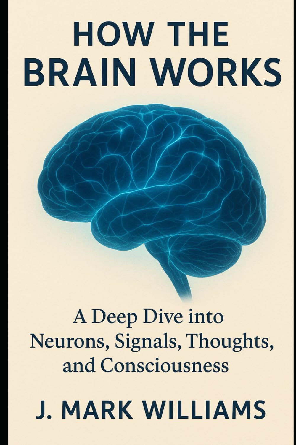 How the Brain Works: A Deep Dive into Neurons, Signals, Thoughts, and Consciousness (HOW IT REALLY WORKS: THE SCIENCE, TECHNOLOGY AND ENGINEERING UPDATES)