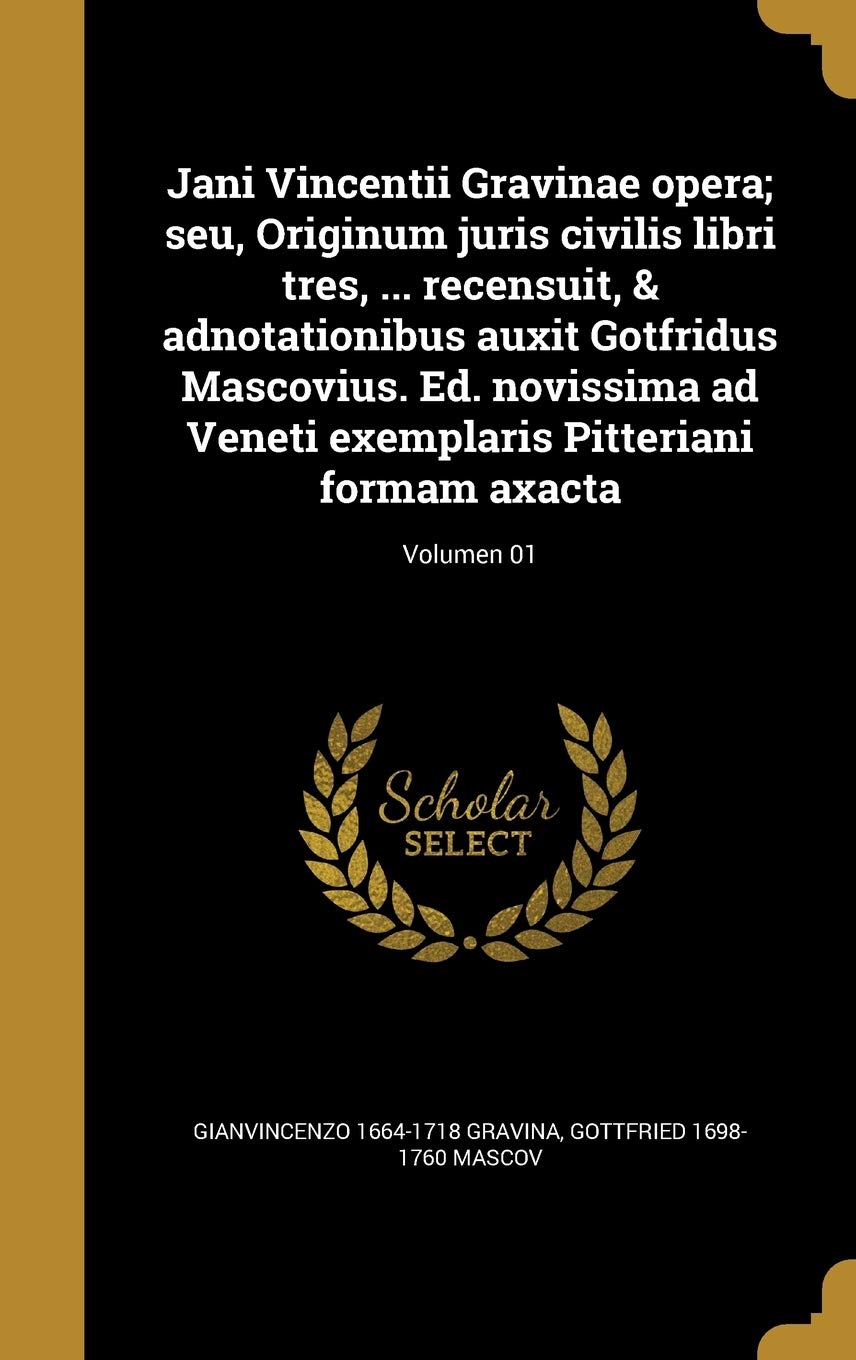 Jani Vincentii Gravinae Opera; Seu, Originum Juris Civilis Libri Tres, ... Recensuit, & Adnotationibus Auxit Gotfridus Mascovius. Ed. Novissima Ad ... Formam Axacta; Volumen 01 (Latin Edition)
