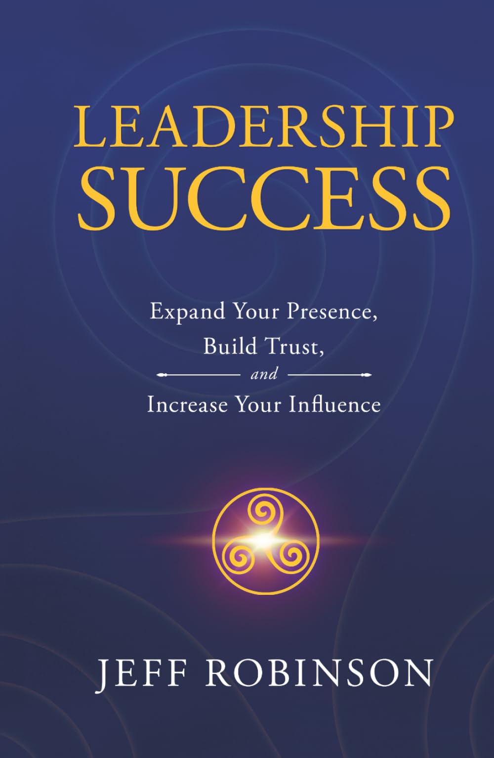 Leadership Success: Expand Your Presence, Build Trust, and Increase Your Influence