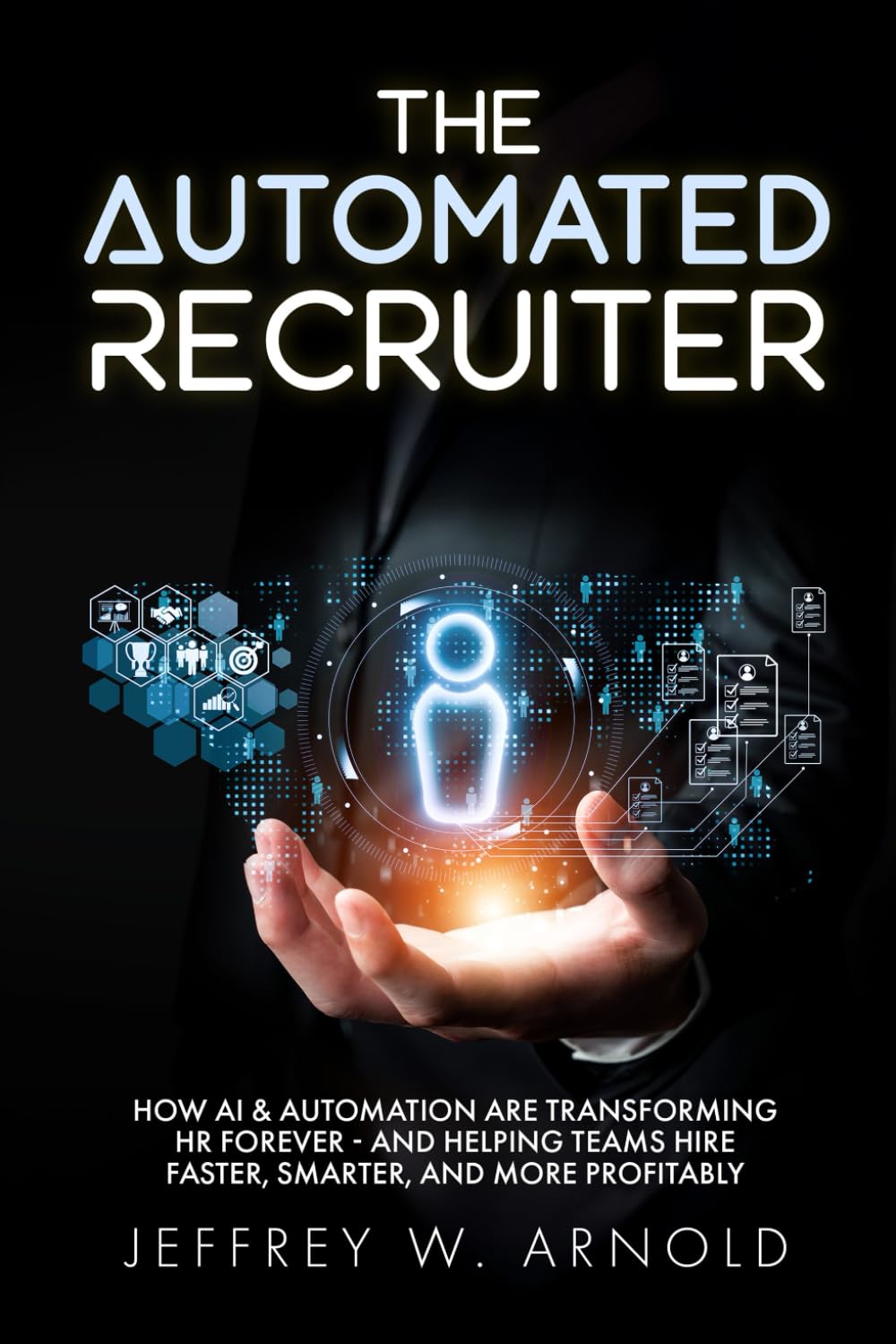 The Automated Recruiter: How AI & Automation Are Transforming HR Forever — and Helping Teams Hire Faster, Smarter, and More Profitably (The Automated Recruiter Series by Jeff Arnold)