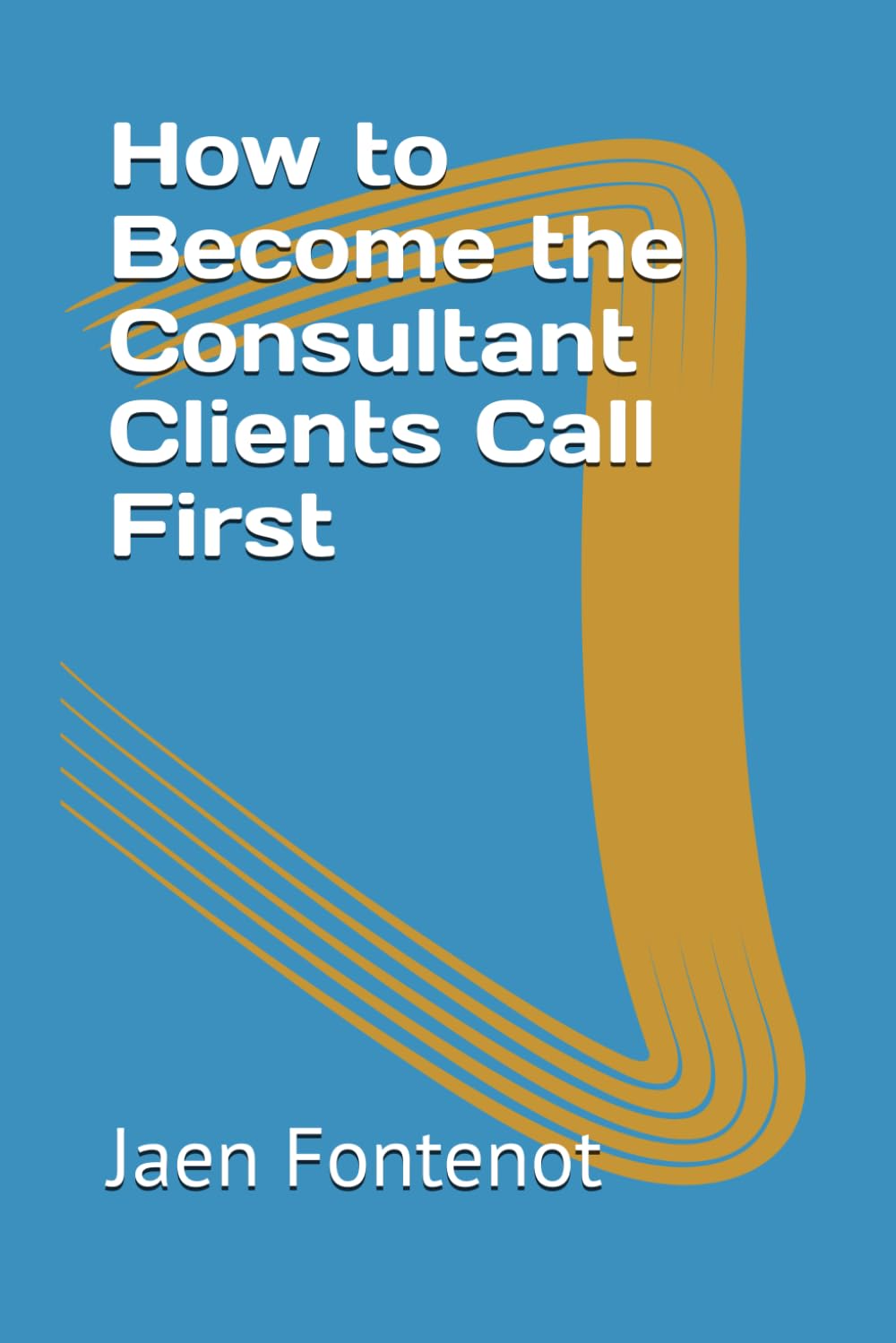 How to Become the Consultant Clients Call First (How to Books)