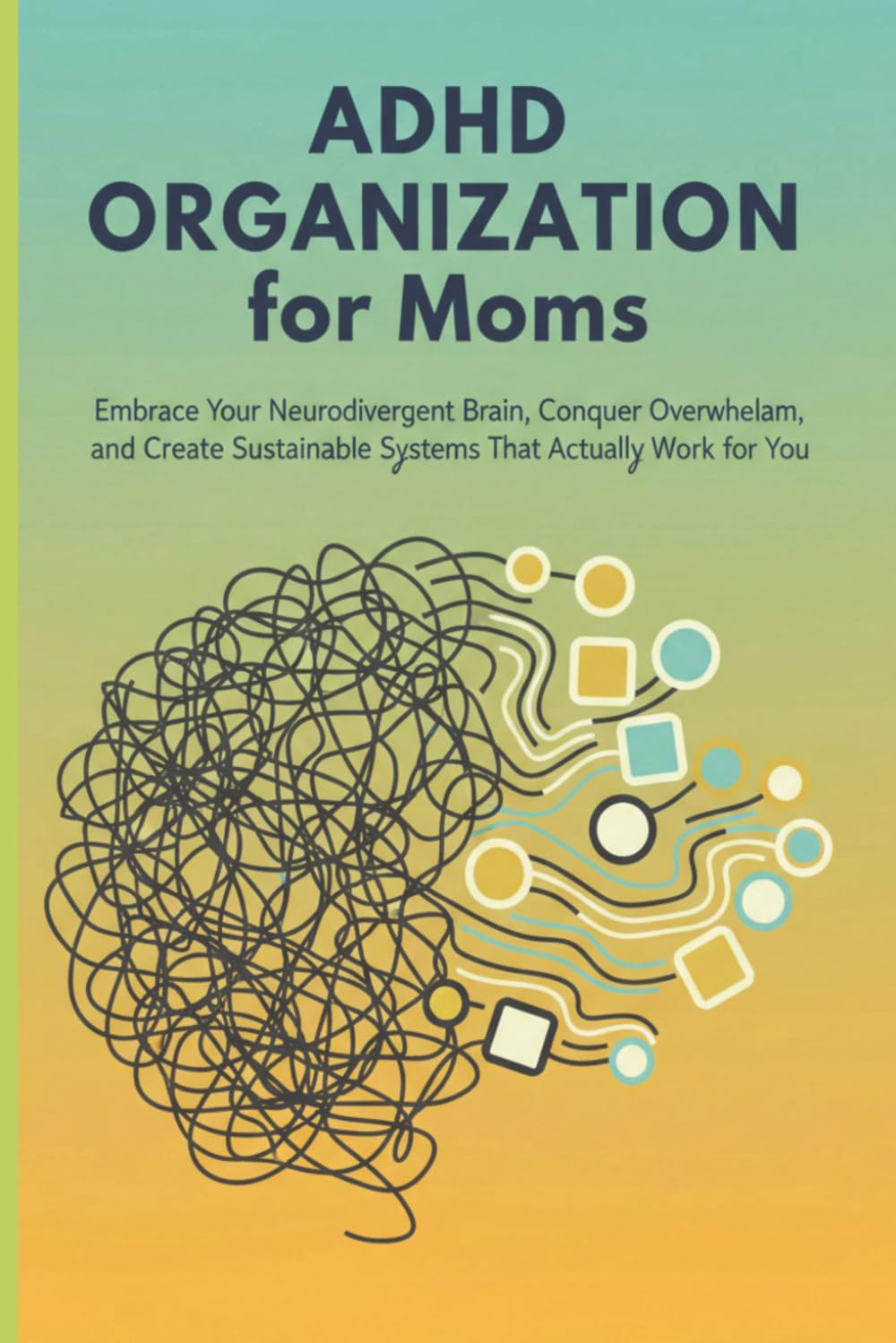 ADHD Organization for Moms: Embrace Your Neurodivergent Brain, Conquer Overwhelm, and Create Sustainable Systems That Actually Work for You