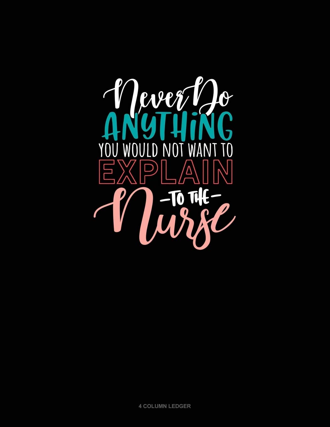 Never Do Anything You Would Not Want To Explain To The Nurse: 4 Column Ledger