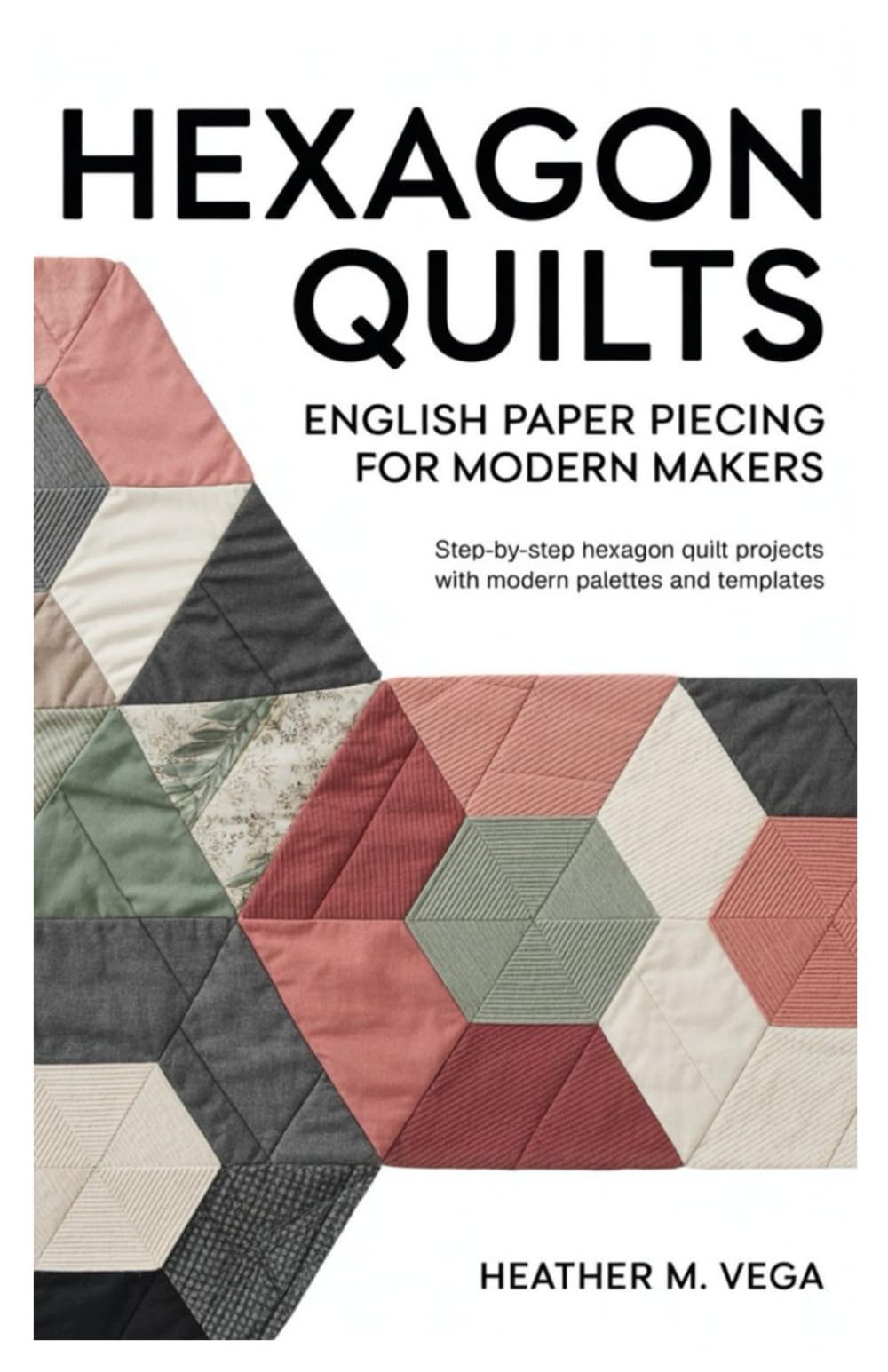 Hexagon Quilts: English Paper Piecing for Modern Makers: step-by-step hexagon quilt projects with modern palettes and templates