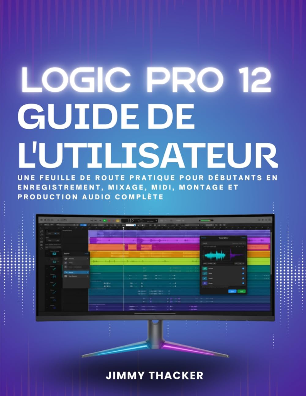 Logic Pro 12 Guide De L'utilisateur: Une Feuille De Route Pratique Pour Débutants En Enregistrement, Mixage, Midi, Montage Et Production Audio Complète