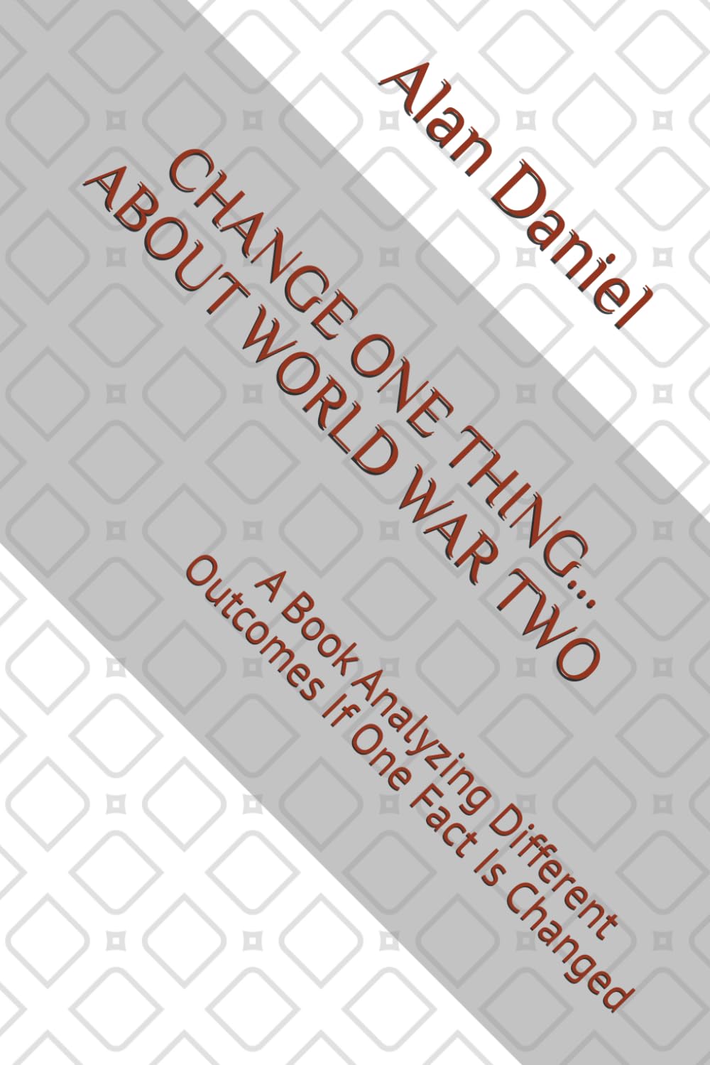 CHANGE ONE THING... ABOUT WORLD WAR TWO: A Book Analyzing Different Outcomes If One Fact Is Changed