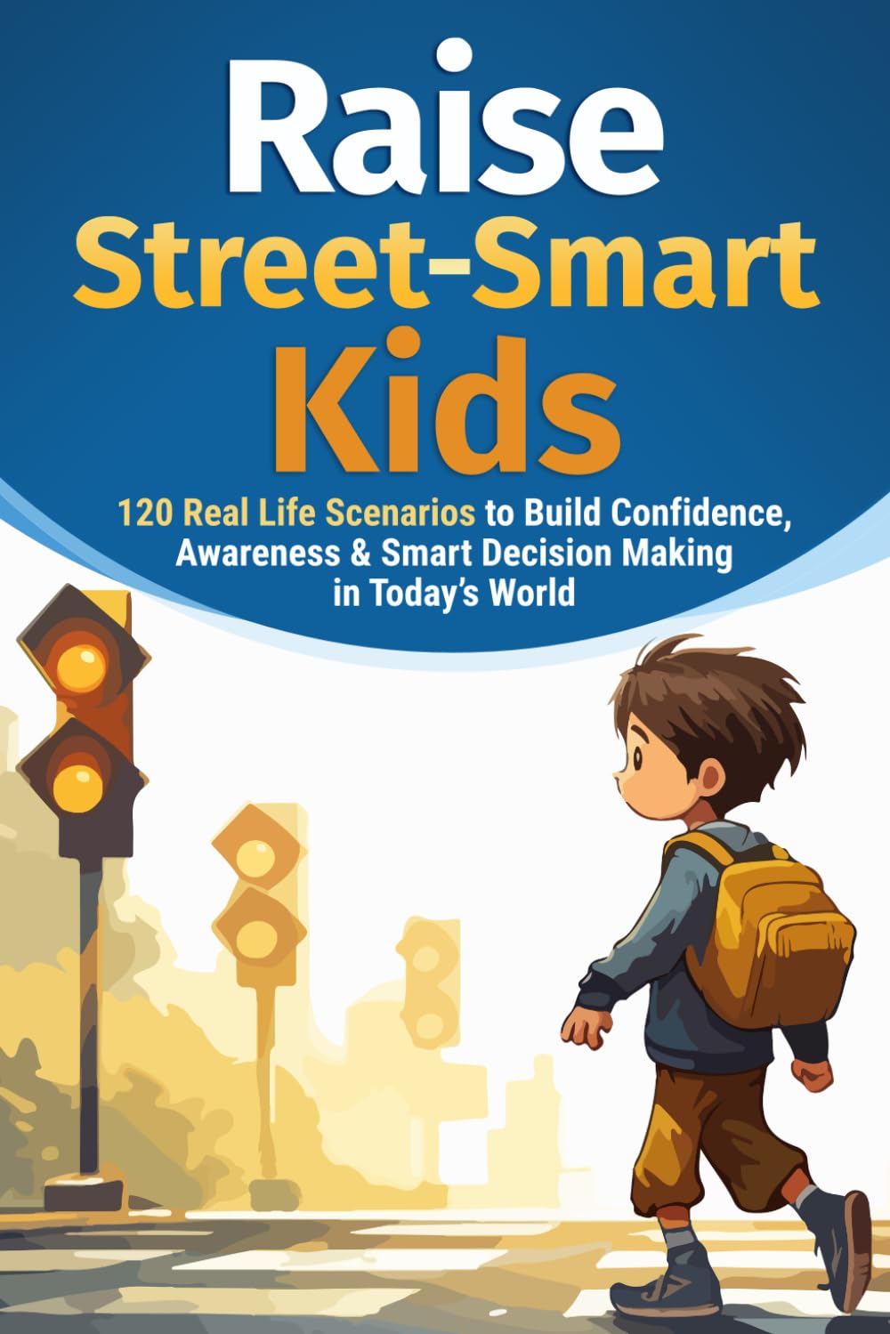 How to Raise Street-Smart Kids: 120 Real Life Scenarios to Build Confidence, Awareness, and Smart Decision Making in Today’s World