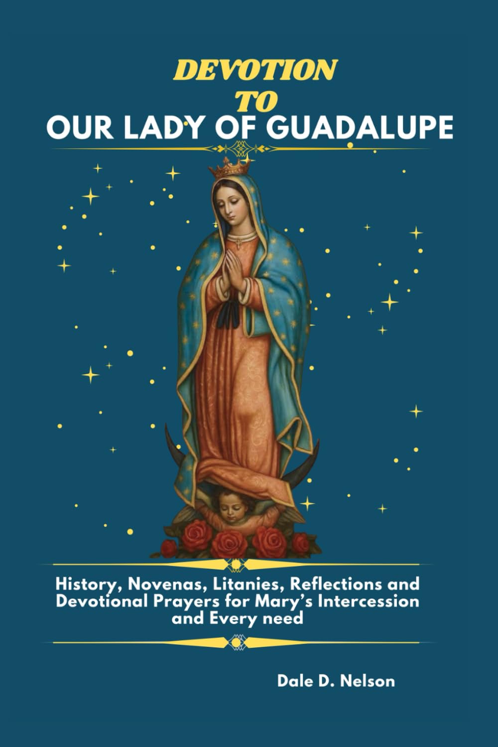 DEVOTION TO OUR LADY OF GUADALUPE: History, Novenas, Litanies, Reflections and Devotional Prayers for Mary’s Intercession and Every need.