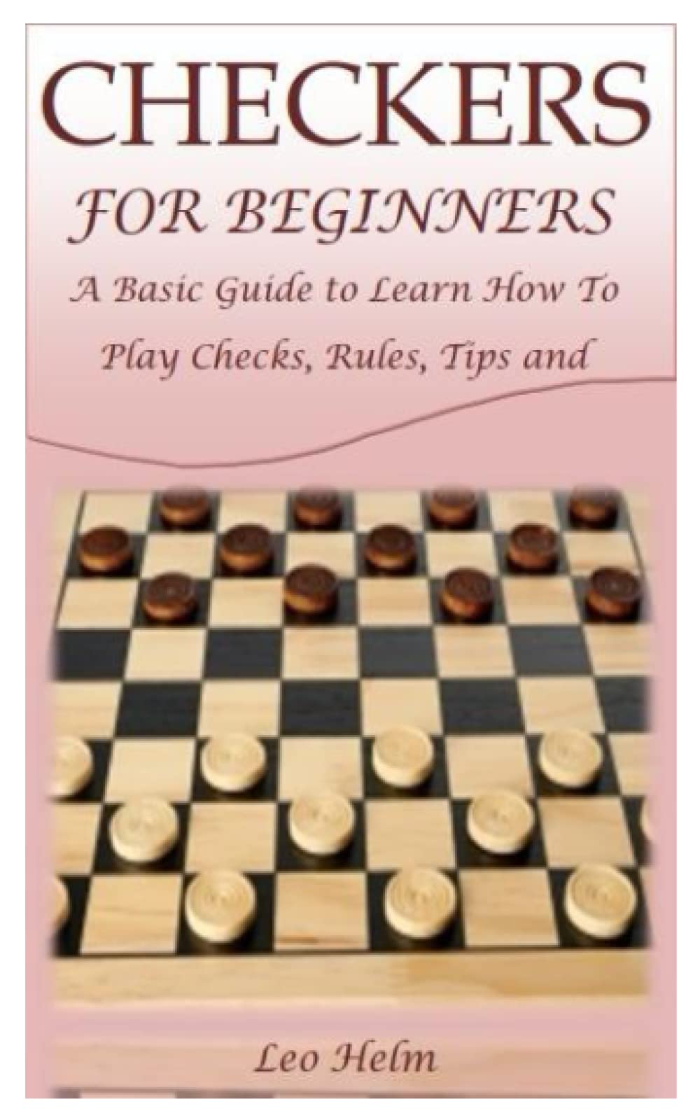 CHECKERS FOR BEGINNERS: A Basic Guide to Learn How To Play Checks, Rules, Tips and Winning Strategies