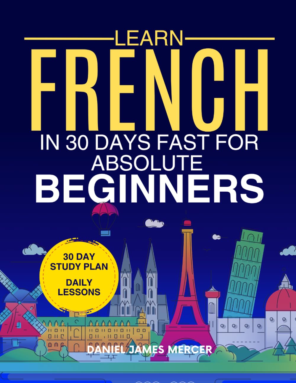 Learn French in 30 Days fast for Absolute Beginners: A Practical Step-by-Step Guide for All Levels of Beginners to Speak Real-Life French