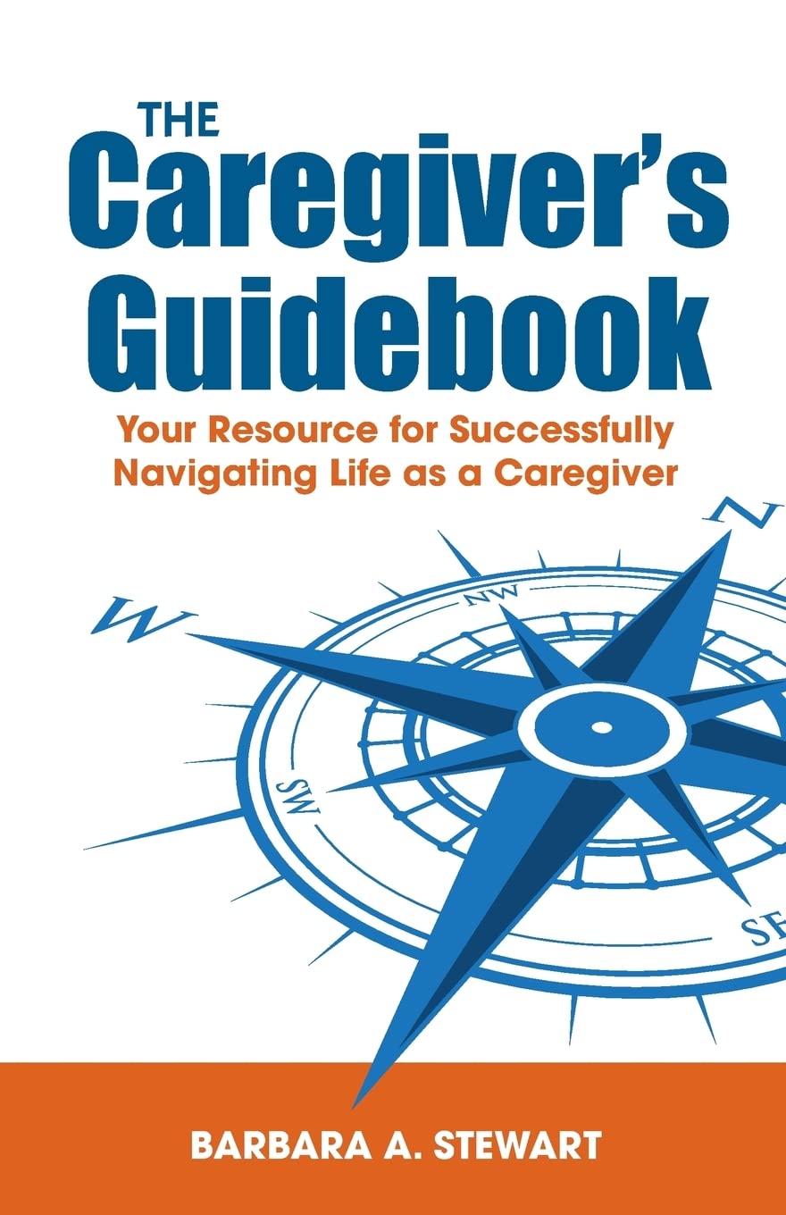 The Caregiver's Guidebook: Your Resource for Successfully Navigating Life as a Caregiver: Your Resource for Successfully Navigating Your Life as a Caregiver
