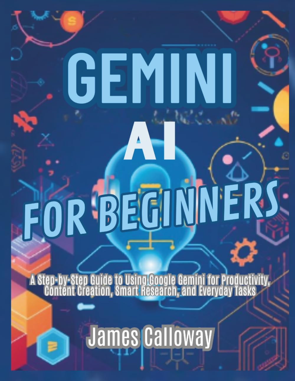 Gemini AI for Beginners: A Step-by-Step Guide to Using Google Gemini for Productivity, Content Creation, Smart Research, and Everyday Tasks