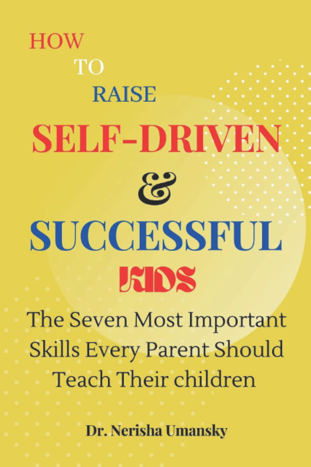 HOW TO RAISE SELF-DRIVEN AND SUCCESSFUL KIDS: The Seven Must Important Skills Every Parent Should Teach Their children