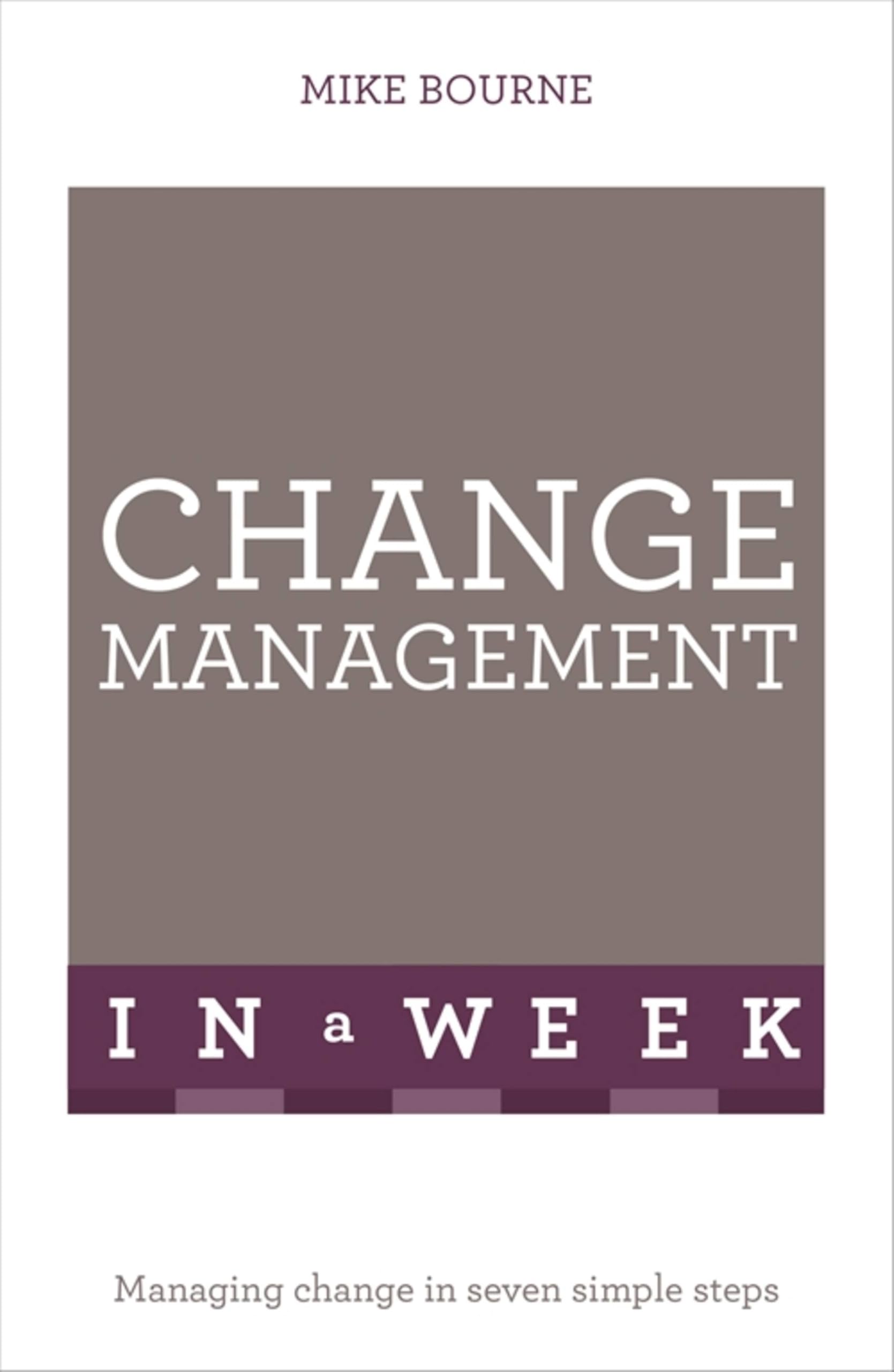 Change Management In A Week: Managing Change In Seven Simple Steps