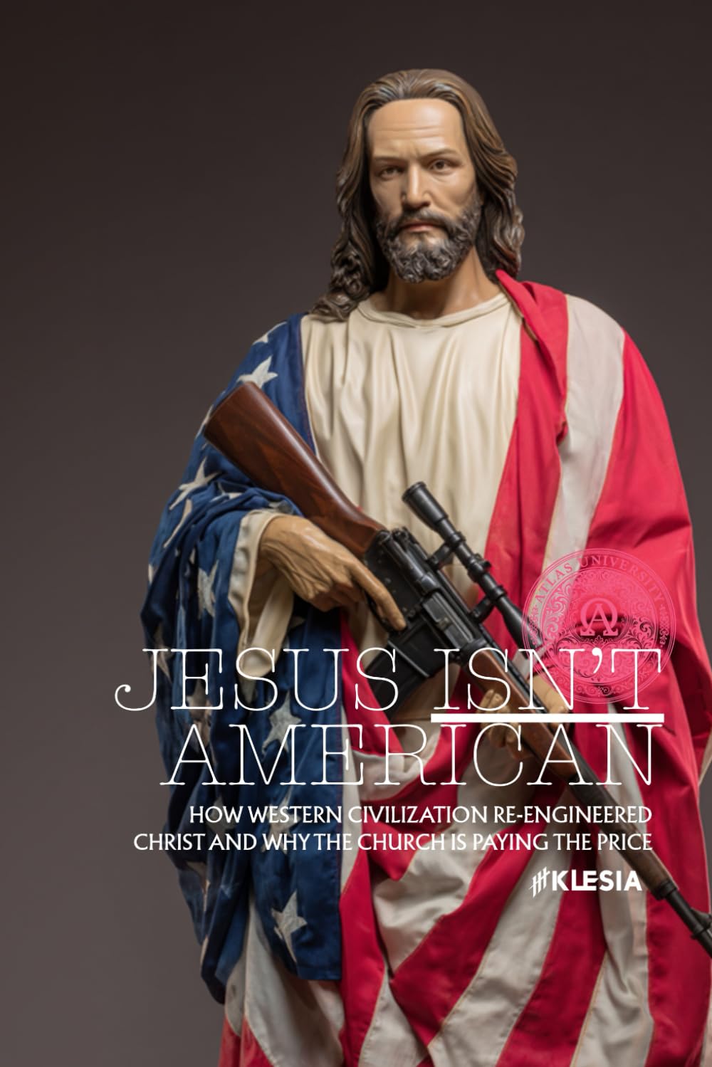 Why Jesus Isn’t American: How Western Civilization Re-Engineered Christ and Why the Church Is Paying the Price (Atlas University)