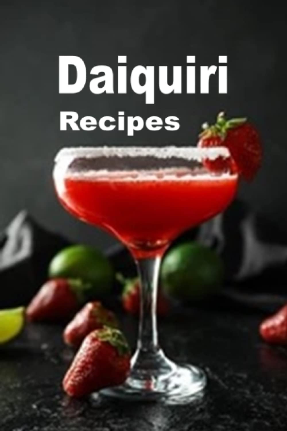 Daiquiri Recipes: Strawberry, Banana, Hemingway and Many Other Frozen Daiquiri Cocktail Drinks: 5 (Cocktail Mixed Drink Book)