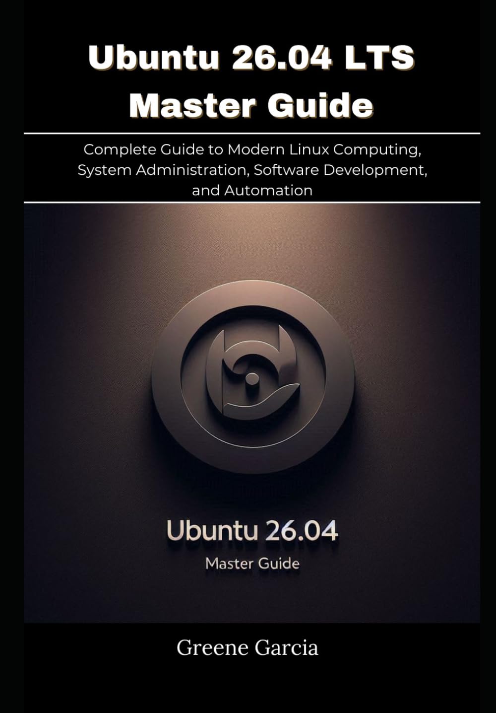 Ubuntu 26.04 LTS Master Guide: Complete Guide to Modern Linux Computing, System Administration, Software Development, and Automation