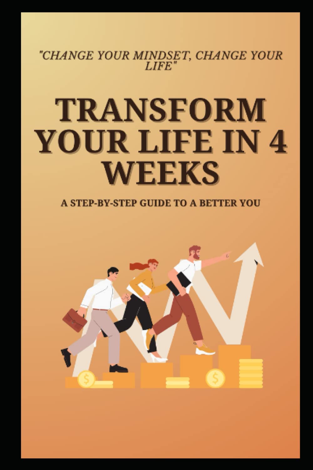 Transform Your Life in 4 Weeks: A Step-by-Step Guide to a Better You: Change your mindset, change your life