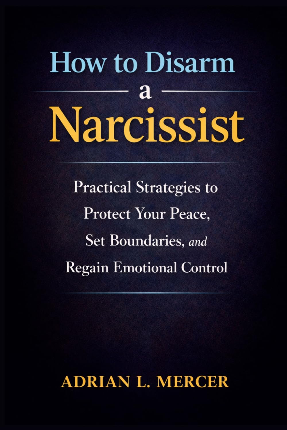 How to Disarm a Narcissist: Practical Strategies to Protect Your Peace, Set Boundaries, and Regain Emotional Control