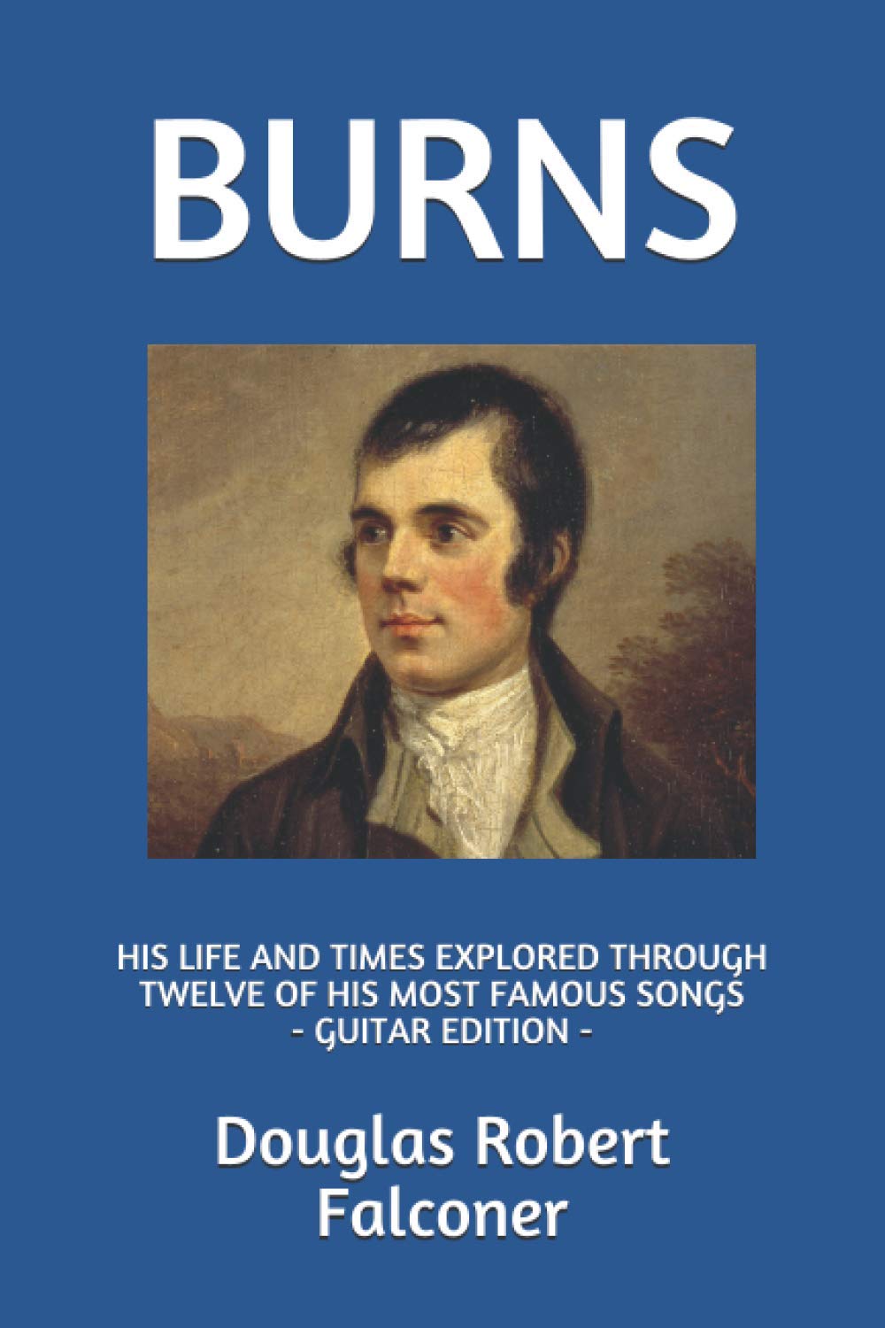 BURNS: HIS LIFE AND TIMES EXPLORED THROUGH TWELVE OF HIS MOST FAMOUS SONGS (GUITAR EDITION) (Robert Burns Biography and Songbook)