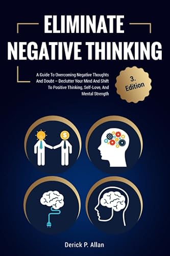 Eliminate Negative Thinking: A Guide To Overcoming Negative Thoughts And Doubt – Declutter Your Mind And Shift To Positive Thinking, Self-Love, And Mental Strength