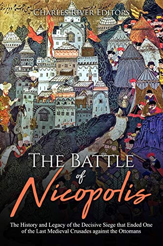 The Battle of Nicopolis: The History and Legacy of the Decisive Siege that Ended One of the Last Medieval Crusades against the Ottomans (English Edition) The Battle of Nicopolis: The History and Legacy of the Decisive Siege that Ended One of the Last Medieval Crusades against the Ottomans (English Edition)