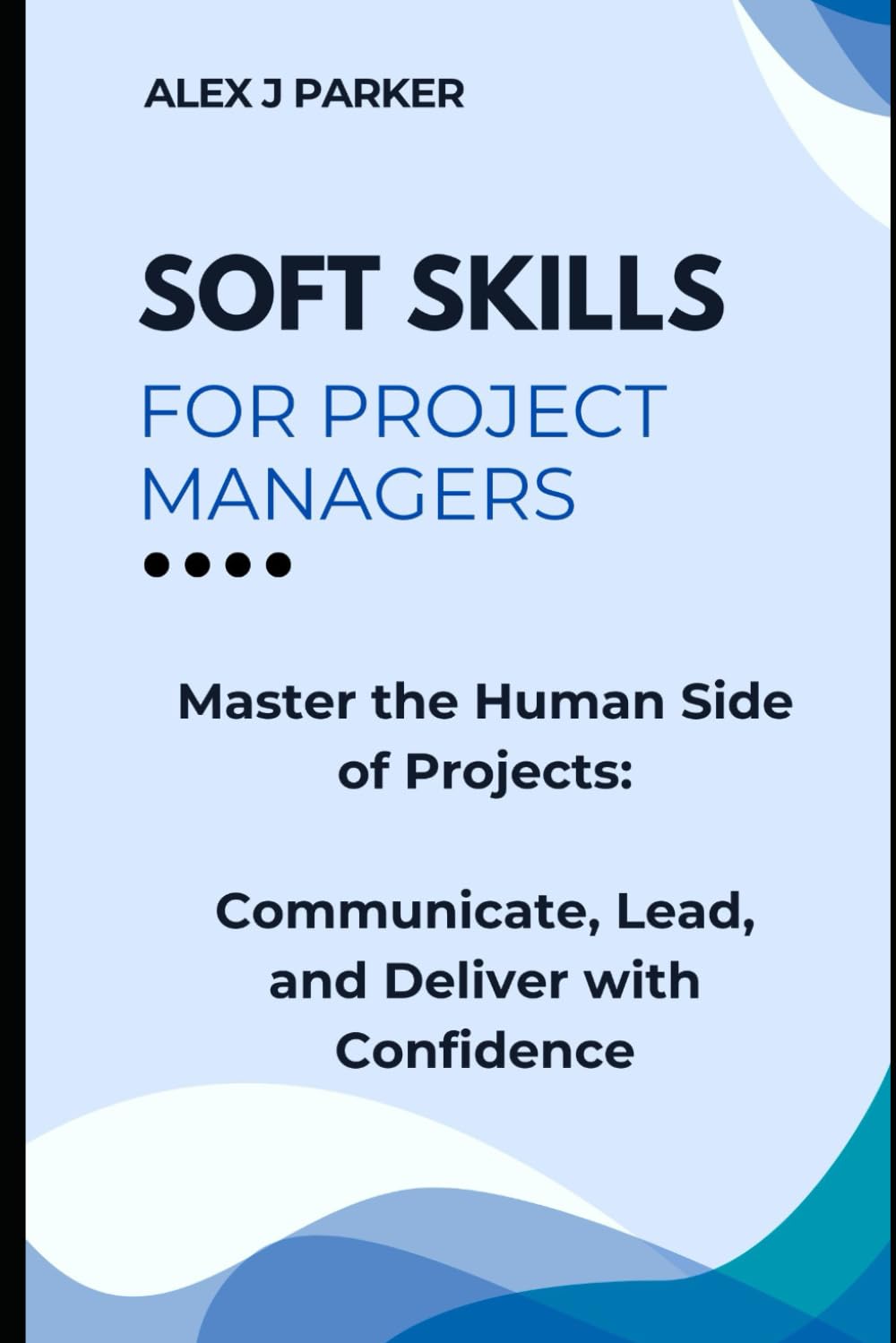 Soft Skills for Project Managers: Master the Human Side of Projects: Communicate, Lead, and Deliver with Confidence