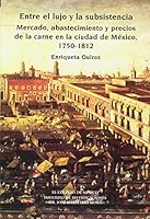 Entre el lujo y la subsistencia: Mercado, abastecimiento y precios de la carne en la ciudad de México, 1750-1812 9681211162 Book Cover